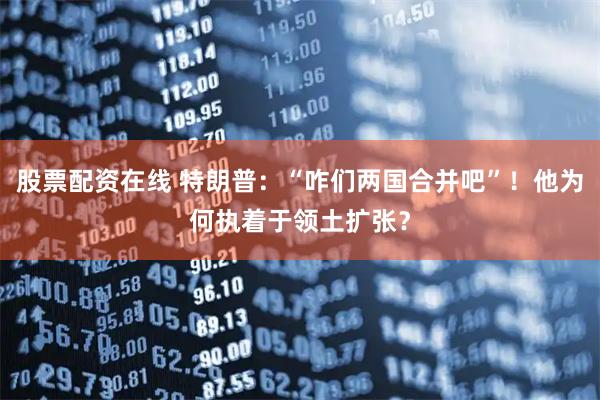 股票配资在线 特朗普：“咋们两国合并吧”！他为何执着于领土扩张？