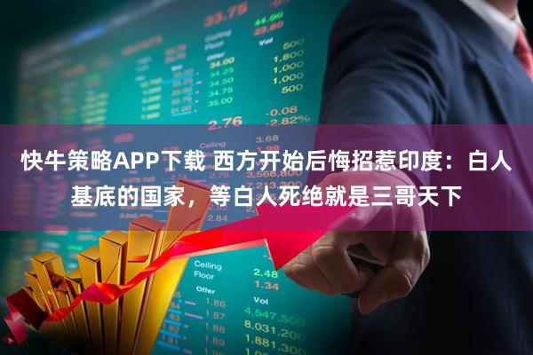 快牛策略APP下载 西方开始后悔招惹印度：白人基底的国家，等白人死绝就是三哥天下