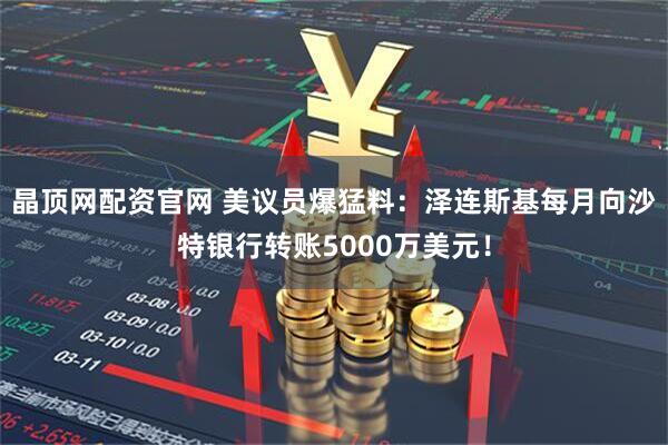 晶顶网配资官网 美议员爆猛料：泽连斯基每月向沙特银行转账5000万美元！