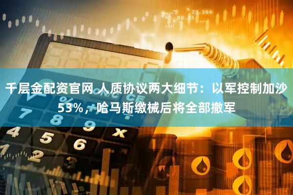 千层金配资官网 人质协议两大细节：以军控制加沙53%，哈马斯缴械后将全部撤军