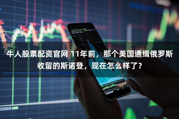 牛人股票配资官网 11年前，那个美国通缉俄罗斯收留的斯诺登，现在怎么样了？