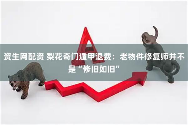 资生网配资 梨花奇门遁甲退费：老物件修复师并不是“修旧如旧”