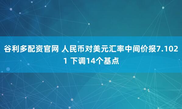 谷利多配资官网 人民币对美元汇率中间价报7.1021 下调14个基点