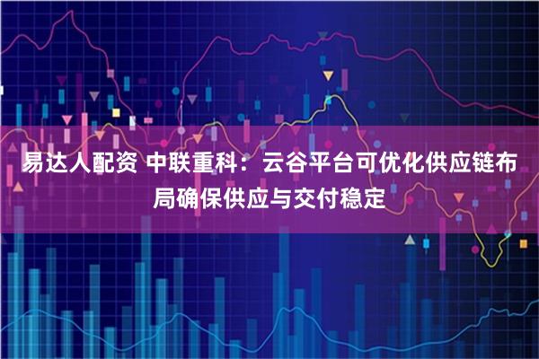 易达人配资 中联重科：云谷平台可优化供应链布局确保供应与交付稳定