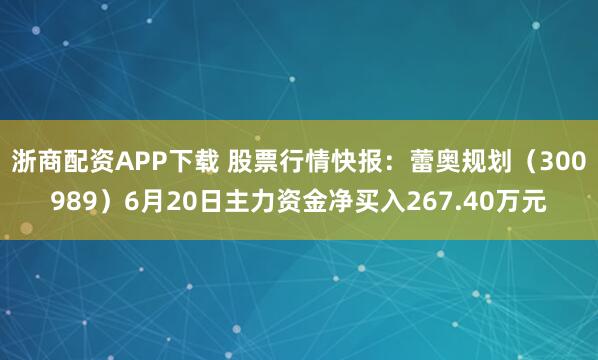 浙商配资APP下载 股票行情快报：蕾奥规划（300989）6月20日主力资金净买入267.40万元