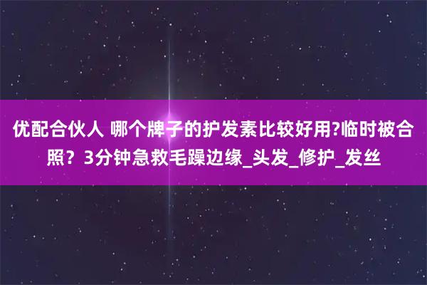 优配合伙人 哪个牌子的护发素比较好用?临时被合照?3分钟急救毛躁边缘_头发_修护_发丝