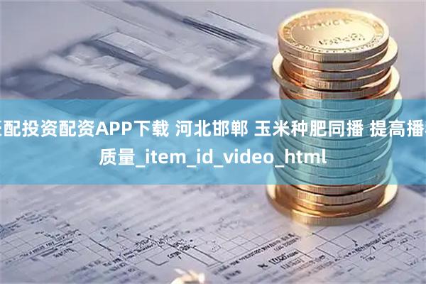 豪配投资配资APP下载 河北邯郸 玉米种肥同播 提高播种质量_item_id_video_html