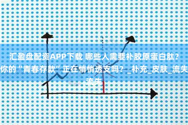 汇盈盘配资APP下载 哪些人需要补胶原蛋白肽？你的“青春存款”正在悄悄透支吗？_补充_皮肤_流失