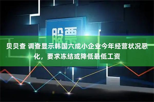 贝贝查 调查显示韩国六成小企业今年经营状况恶化，要求冻结或降低最低工资