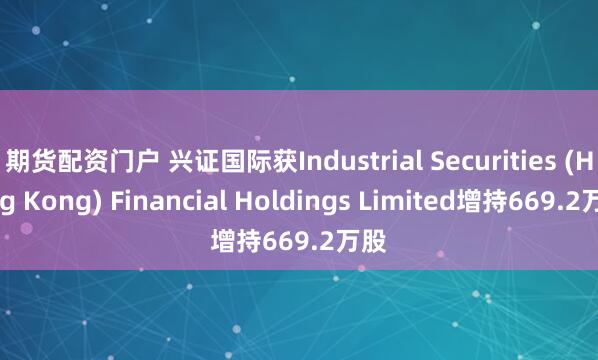 期货配资门户 兴证国际获Industrial Securities (Hong Kong) Financial Holdings Limited增持669.2万股