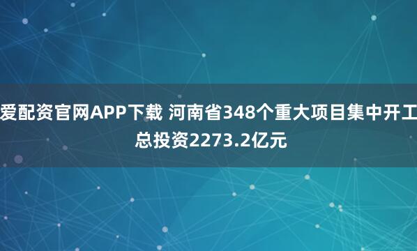 爱配资官网APP下载 河南省348个重大项目集中开工 总投资2273.2亿元