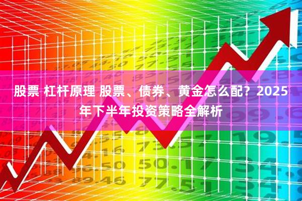 股票 杠杆原理 股票、债券、黄金怎么配？2025年下半年投资策略全解析