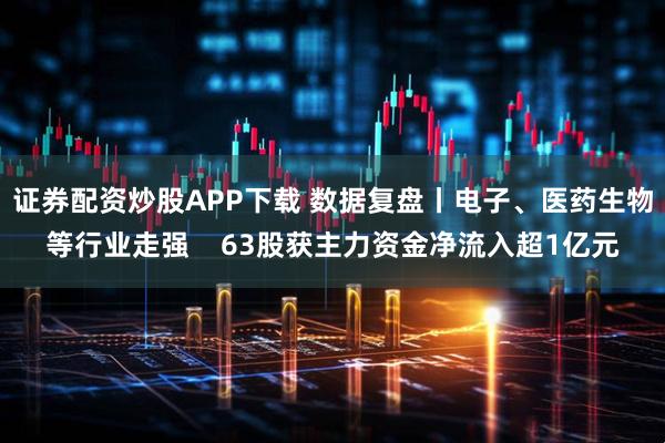 证券配资炒股APP下载 数据复盘丨电子、医药生物等行业走强    63股获主力资金净流入超1亿元