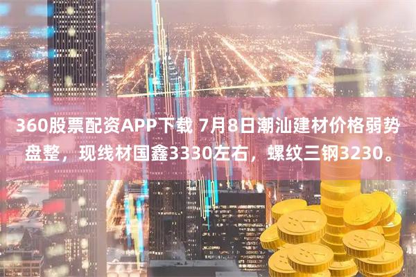 360股票配资APP下载 7月8日潮汕建材价格弱势盘整，现线材国鑫3330左右，螺纹三钢3230。