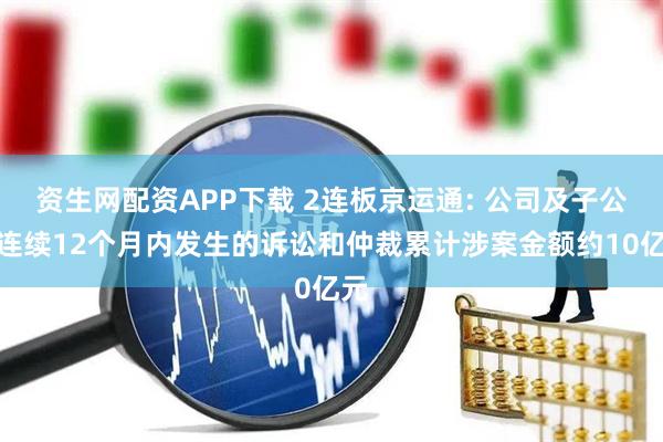 资生网配资APP下载 2连板京运通: 公司及子公司连续12个月内发生的诉讼和仲裁累计涉案金额约10亿元