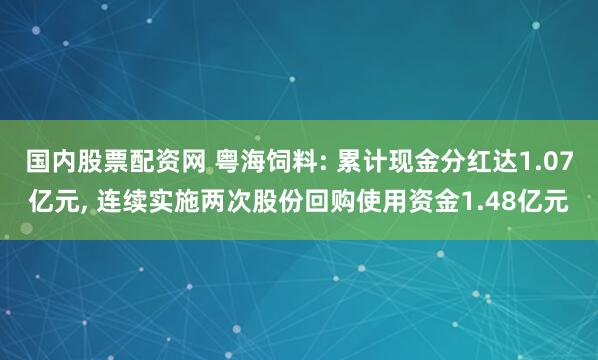 国内股票配资网 粤海饲料: 累计现金分红达1.07亿元, 连续实施两次股份回购使用资金1.48亿元