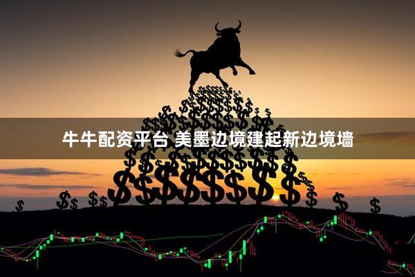 牛牛配资平台 美墨边境建起新边境墙