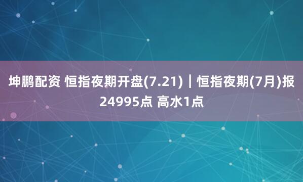 坤鹏配资 恒指夜期开盘(7.21)︱恒指夜期(7月)报24995点 高水1点