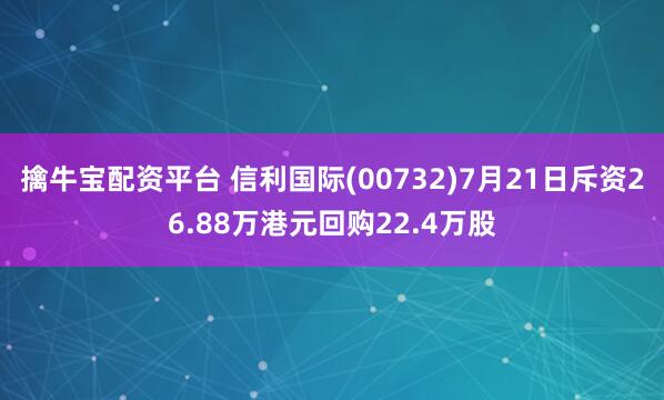 擒牛宝配资平台 信利国际(00732)7月21日斥资26.88万港元回购22.4万股