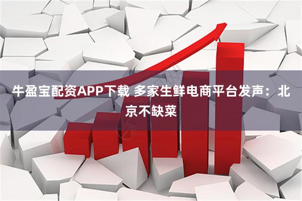 牛盈宝配资APP下载 多家生鲜电商平台发声：北京不缺菜