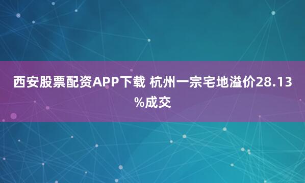 西安股票配资APP下载 杭州一宗宅地溢价28.13%成交
