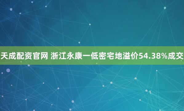 天成配资官网 浙江永康一低密宅地溢价54.38%成交