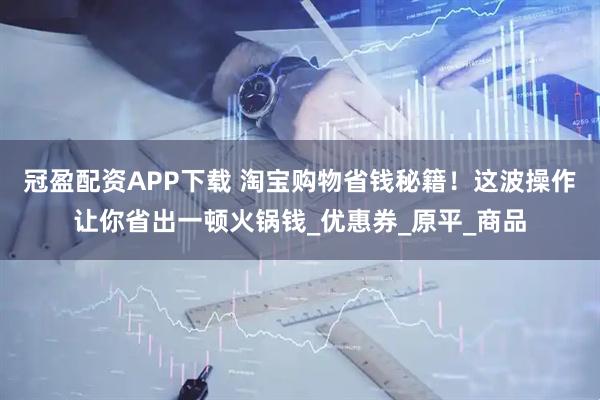 冠盈配资APP下载 淘宝购物省钱秘籍！这波操作让你省出一顿火锅钱_优惠券_原平_商品