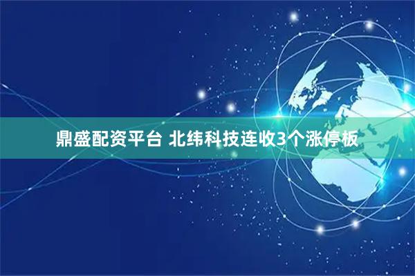 鼎盛配资平台 北纬科技连收3个涨停板