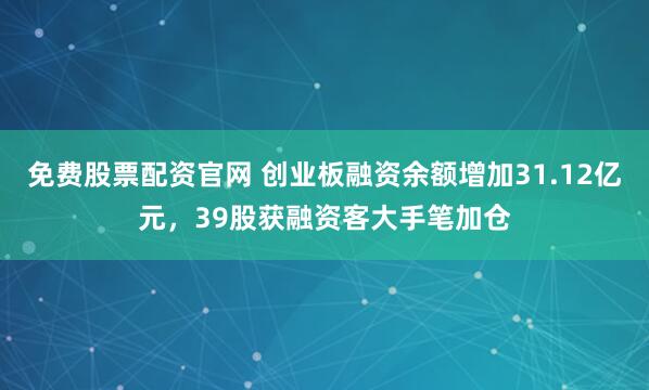 免费股票配资官网 创业板融资余额增加31.12亿元，39股获融资客大手笔加仓
