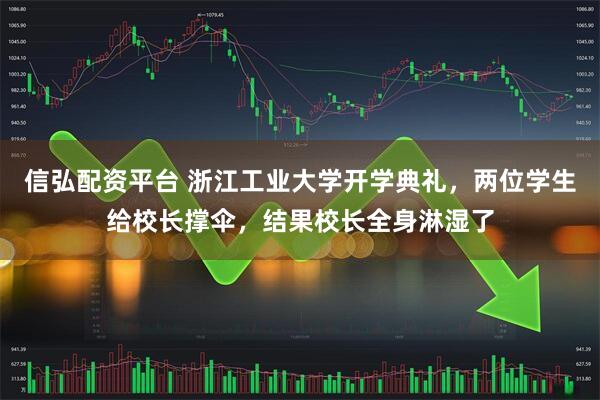 信弘配资平台 浙江工业大学开学典礼，两位学生给校长撑伞，结果校长全身淋湿了