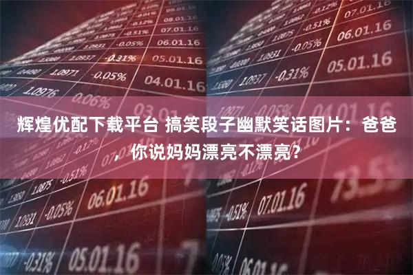 辉煌优配下载平台 搞笑段子幽默笑话图片：爸爸，你说妈妈漂亮不漂亮？