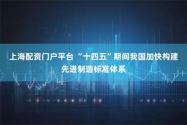 上海配资门户平台 “十四五”期间我国加快构建先进制造标准体系