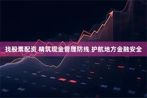 找股票配资 精筑现金管理防线 护航地方金融安全