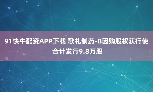 91快牛配资APP下载 歌礼制药-B因购股权获行使 合计发行9.8万股