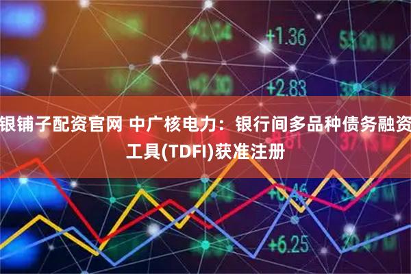 银铺子配资官网 中广核电力：银行间多品种债务融资工具(TDFI)获准注册