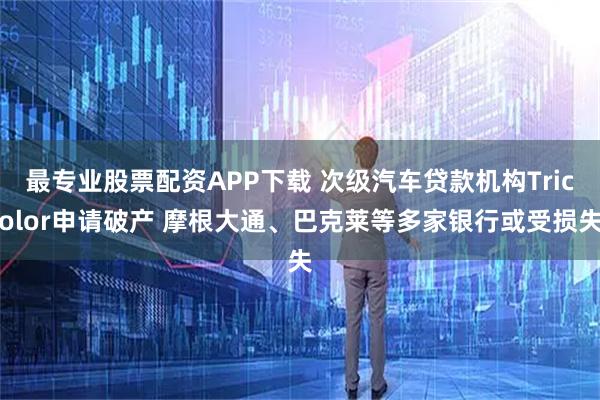 最专业股票配资APP下载 次级汽车贷款机构Tricolor申请破产 摩根大通、巴克莱等多家银行或受损失