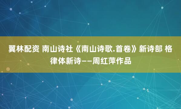 翼林配资 南山诗社《南山诗歌.首卷》新诗部 格律体新诗——周红萍作品