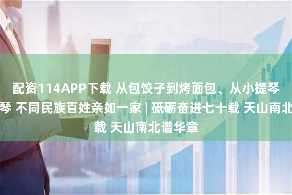 配资114APP下载 从包饺子到烤面包、从小提琴到手风琴 不同民族百姓亲如一家 | 砥砺奋进七十载 天山南北谱华章