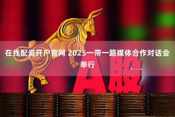 在线配资开户官网 2025一带一路媒体合作对话会举行