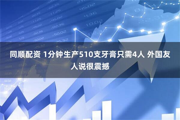 同顺配资 1分钟生产510支牙膏只需4人 外国友人说很震撼