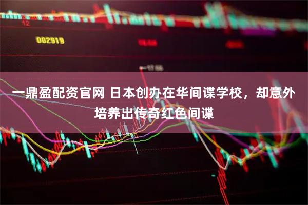 一鼎盈配资官网 日本创办在华间谍学校，却意外培养出传奇红色间谍