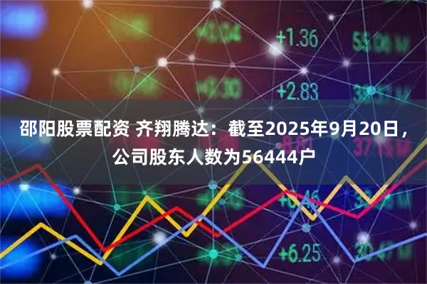 邵阳股票配资 齐翔腾达：截至2025年9月20日，公司股东人数为56444户
