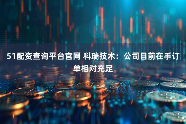51配资查询平台官网 科瑞技术：公司目前在手订单相对充足