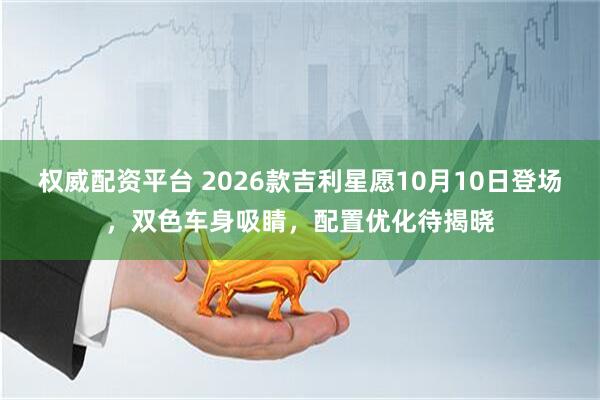 权威配资平台 2026款吉利星愿10月10日登场，双色车身吸睛，配置优化待揭晓