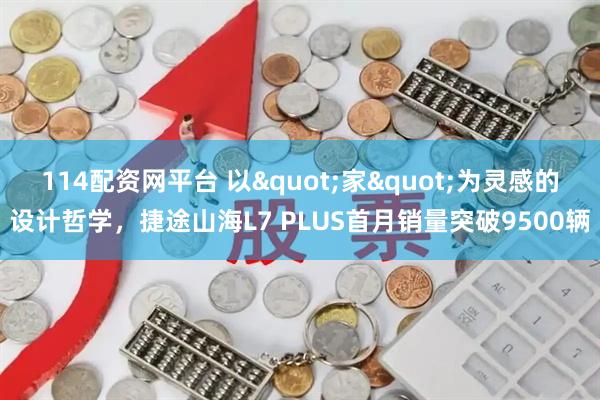 114配资网平台 以"家"为灵感的设计哲学，捷途山海L7 PLUS首月销量突破9500辆