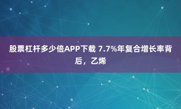 股票杠杆多少倍APP下载 7.7%年复合增长率背后，乙烯