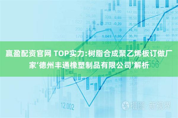 赢盈配资官网 TOP实力:树脂合成聚乙烯板订做厂家‘德州丰通橡塑制品有限公司’解析