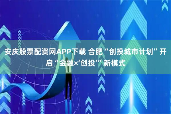安庆股票配资网APP下载 合肥“创投城市计划”开启“金融×‘创投’”新模式