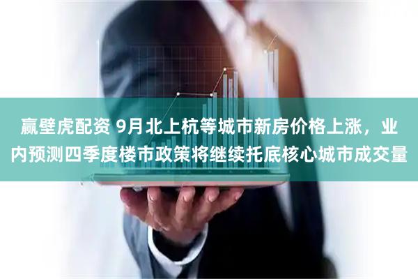 赢壁虎配资 9月北上杭等城市新房价格上涨，业内预测四季度楼市政策将继续托底核心城市成交量
