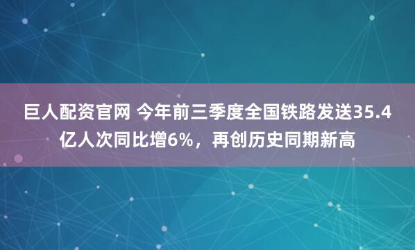 巨人配资官网 今年前三季度全国铁路发送35.4亿人次同比增6%，再创历史同期新高